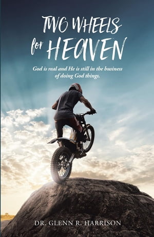 Two Wheels for Heaven God is real and He is still in the business of doing God things【電子書籍】 Dr. Glenn R Harrison