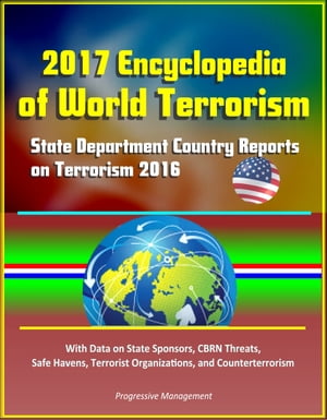 2017 Encyclopedia of World Terrorism: State Department Country Reports on Terrorism 2016 With Data on State Sponsors, CBRN Threats, Safe Havens, Terrorist Organizations, and Counterterrorism【電子書籍】 Progressive Management