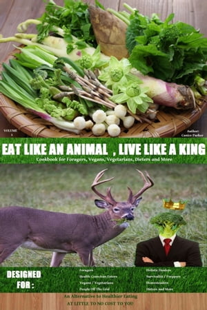 Eat Like an Animal, Live Like a King Cookbook for Foragers, Vegans, Vegetarians, Dieters and More