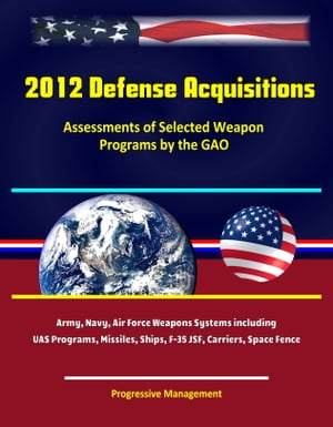 2012 Defense Acquisitions: Assessments of Selected Weapon Programs by the GAO - Army, Navy, Air Force Weapons Systems including UAS Programs, Missiles, Ships, F-35 JSF, Carriers, Space Fence