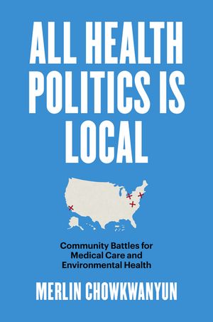 All Health Politics Is Local Community Battles for Medical Care and Environmental Health