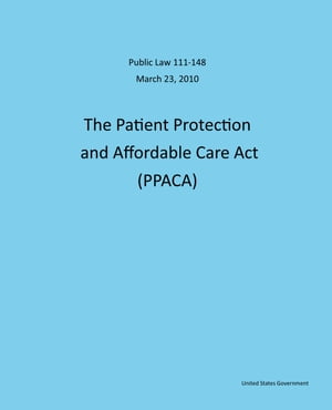Public Law 111-148 March 23, 2010 The Patient Protection and Affordable Care Act (PPACA)【電子書籍】 United States Government