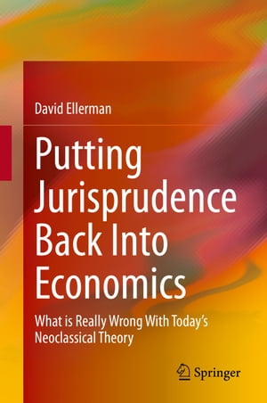 Putting Jurisprudence Back Into Economics What is Really Wrong With Today 039 s Neoclassical Theory【電子書籍】 David Ellerman