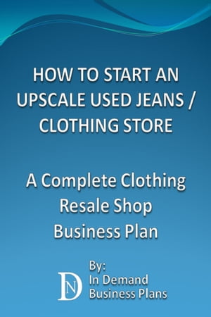 How To Start An Upscale Used Jeans / Clothing Store: A Complete Clothing Resale Shop Business Plan【電子書籍】[ In Demand Business Plans ]