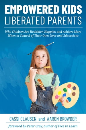 Empowered Kids, Liberated Parents: Why Children Are Healthier, Happier, and Achieve More When in Control of Their Own Lives and EducationsŻҽҡ[ Cassi Clausen ]