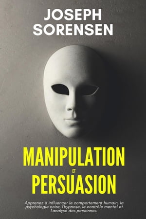 Manipulation et Persuasion: Apprenez ? influencer le comportement humain, la psychologie noire, l'hypnose, le contr?le mental et l'analyse des personnes.
