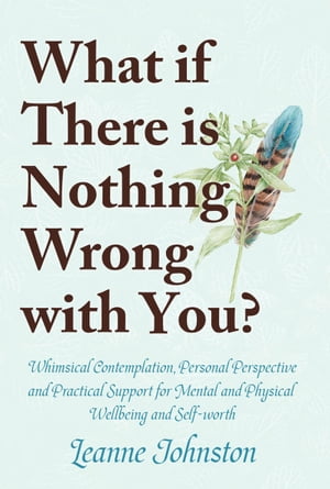 WHAT IF THERE IS NOTHING WRONG WITH YOU Whimsical Contemplation, Personal Perspective, and Practical Support for Mental and Physical Wellbeing and Self-Worth【電子書籍】 Leanne Johnston