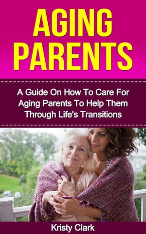 Aging Parents - A Guide On How To Care For Aging Parents To Help Them Through Life's Transitions Aging Book Series, #3【電子書籍】[ Kristy Clark ]