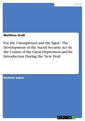 For the Unemployed and the Aged - The Development of the Social Security Act In the Course of the Great Depression and Its Introduction During the New Deal The Development of the Social Security Act In the Course of the Great Depression 