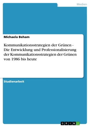 Kommunikationsstrategien der Grünen - Die Entwicklung und Professionalisierung der Kommunikationsstrategien der Grünen von 1986 bis heute