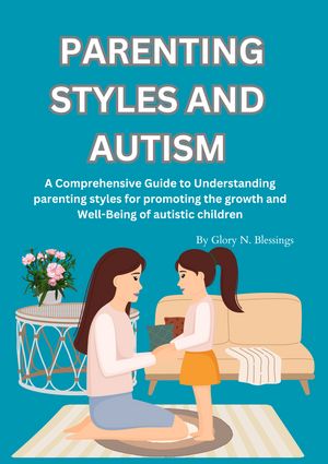 Parenting Styles And Autism A Comprehensive Guide to Understanding parenting styles for promoting the growth and Well-Being of autistic children