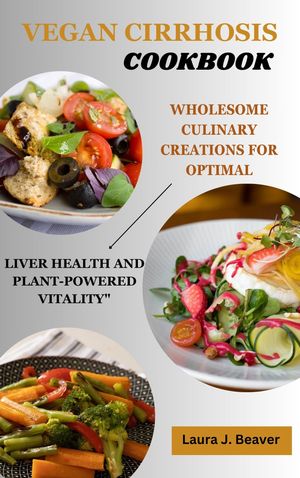 VEGAN CIRRHOSIS DIET COOKBOOK Wholesome Culinary Creations for Optimal Liver Health and Plant-Powered Vitality"