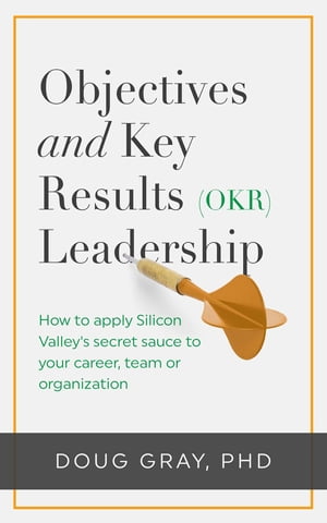 Objectives + Key Results (OKR) Leadership; How to apply Silicon Valley's secret sauce to your career, team or organization