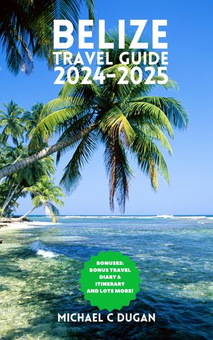 BELIZE TRAVEL GUIDE 2024-2025