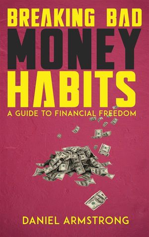 Breaking Bad Money Habits - A Guide to Financial Freedom【電子書籍】[ Daniel Armstrong ]