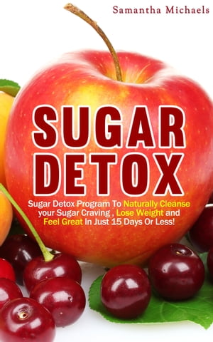 Sugar Detox : Sugar Detox Program To Naturally Cleanse Your Sugar Craving , Lose Weight and Feel Great In Just 15 Days Or Less!