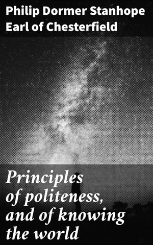 Principles of politeness, and of knowing the world【電子書籍】 Philip Dormer Stanhope Earl of Chesterfield