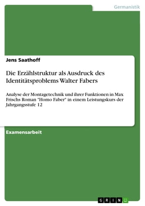 Die Erz?hlstruktur als Ausdruck des Identit?tsproblems Walter Fabers Analyse der Montagetechnik und ihrer Funktionen in Max Frischs Roman 'Homo Faber' in einem Leistungskurs der Jahrgangsstufe 12