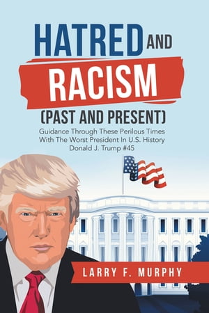 Hatred and Racism (Past and Present) Guidance Through These Perilous Times with the Worst President in U.S. History Donald J. Trump #45【電子書籍】[ Larry F. Murphy ]