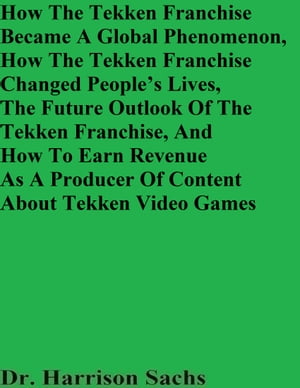 How The Tekken Franchise Became A Global Phenomenon, How The Tekken Franchise Changed People’s Lives, The Future Outlook Of The Tekken Franchise, And How To Earn Revenue As A Producer Of Content About Tekken Video Games