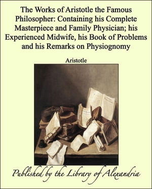 The Works of Aristotle the Famous Philosopher: Containing his Complete Masterpiece and Family Physician; his Experienced Midwife, his Book of Problems and his Remarks on Physiognomy