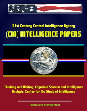 21st Century Central Intelligence Agency (CIA) Intelligence Papers: Thinking and Writing, Cognitive Science and Intelligence Analysis, Center for the Study of Intelligence【電子書籍】 Progressive Management