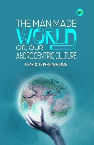 The Man Made World, or, Our Androcentric CultureŻҽҡ[ Charlotte Perkins Gilman ]