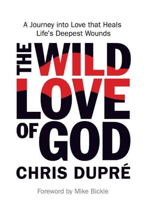The Wild Love of God A Journey into Love that Heals Life's Deepest Wounds【電子書籍】[ Chris DuPr? ]