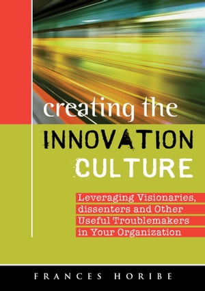 Creating the Innovation Culture leveraging visionaries, dissenters, and other useful troublemakers in your organization