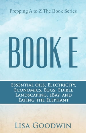 Prepping A to Z The Book Series Book E Essential Oils, Electricity, Economics, Eggs, Edible Landscaping, eBay, and Eating the Elephant