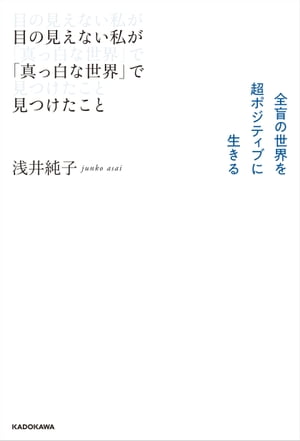 目の見えない私が「真っ白な世界」で見つけたこと　全盲の世界を超ポジティブに生きる【電子書籍】[ 浅井　純子 ]
