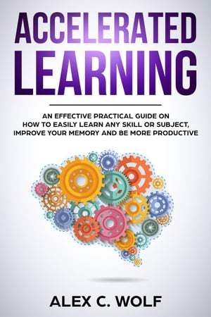 Accelerated Learning: An Effective Practical Guide on How to Easily Learn Any Skill or Subject, Improve Your Memory, and Be More Productive