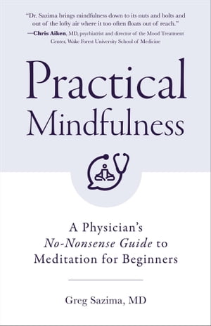 Practical Mindfulness A Physician 039 s No-Nonsense Guide to Meditation for Beginners【電子書籍】 Greg Sazima