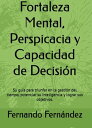 Fortaleza Mental, Perspicacia y Capacidad de Decisi?n: Su gu?a para triunfar en la gesti?n del tiempo, potenciar su inteligencia y lograr sus objetivos.