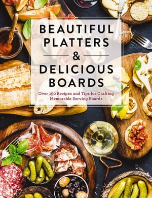 Beautiful Platters and Delicious Boards Over 150 Recipes and Tips for Crafting Memorable Charcuterie Serving Boards【電子書籍】 The Coastal Kitchen