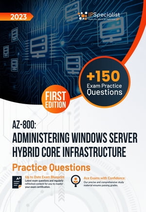 AZ-800: Administering Windows Server Hybrid Core Infrastructure +150 Exam Practice Questions with Detailed Explanations and Reference Links: First Edition - 2023 Exam: AZ-800【電子書籍】[ IP Specialist ]