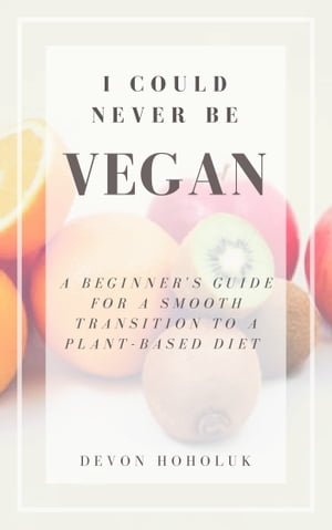 I Could Never Be Vegan: A Beginner's Guide for a Smooth Transition to a Plant-Based Diet