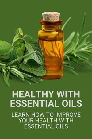Healthy With Essential Oils: Learn How To Improve Your Health With Essential Oils