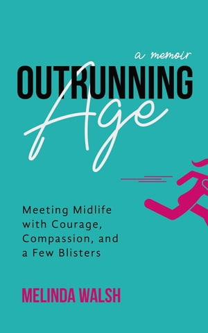 Outrunning Age Meeting Midlife with Courage, Compassion, and a Few Blisters