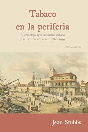 Tabaco en la periferia El complejo agro-industrial cubano y su movimiento obrero 1860-1959