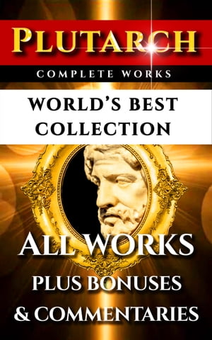 Plutarch Complete Works World’s Best Collection All Works, Moralia, Essays, Morals, Questions, Parallel Lives Incl. Caesar And Alexander Plus Biography and Bonuses【電子書籍】 Plutarch