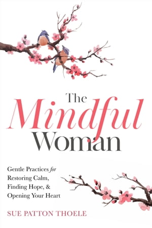 The Mindful Woman Gentle Practices for Restoring Calm, Finding Hope, Opening Your Heart【電子書籍】 Sue Patton Thoele