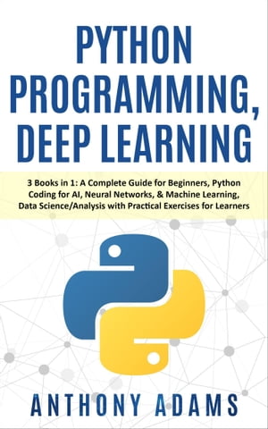 Python Programming, Deep Learning: 3 Books in 1: A Complete Guide for Beginners, Python Coding for Ai, Neural Networks, Machine Learning, Data Science/Analysis with Practical Exercises for Learners【電子書籍】 Anthony Adams
