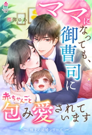 【極上の結婚シリーズ】ママになっても、御曹司に赤ちゃんごと包み愛されています