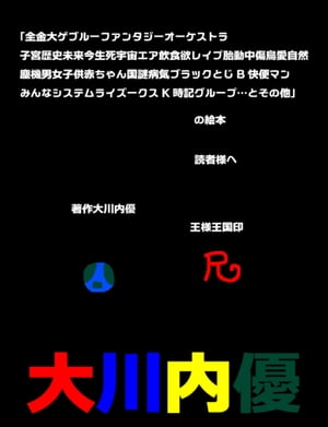 「全金大ゲブルーファンタジーオーケストラ子宮歴史未来今生死宇宙エア飲食欲レイプ胎動中傷鳥愛自然塵機男女子供赤ちゃん国謎病気ブラックとじB快便マンみんなシステムライズークスK時記グループ…とその他」の絵本 読者様へ 著作大川内優 王様王国印