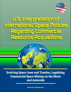 U.S. Interpretation of International Space Policies Regarding Commercial Resource Acquisitions: Evolving Space Laws and Treaties, Legalizing Commercial Space Mining on the Moon and Asteroids