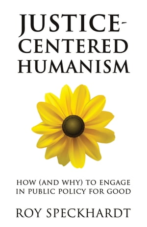 Justice-Centered Humanism How (and Why) to Engage in Public Policy For Good【電子書籍】[ Roy Speckhardt ]