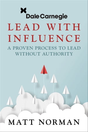 Lead With Influence A Proven Process To Lead Without Authority presented by Dale Carnegie and Associates【電子書籍】 Matt Norman