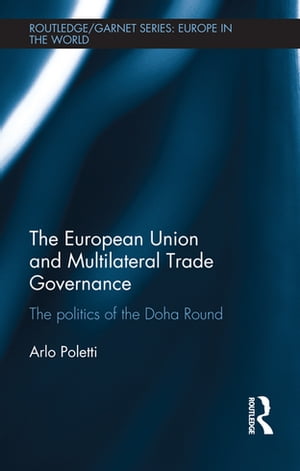 The European Union and Multilateral Trade Governance The Politics of the Doha Round【電子書籍】[ Arlo Poletti ]