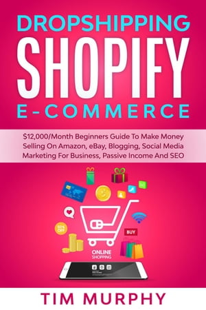 Dropshipping Shopify E-commerce $12,000/Month Beginners Guide To Make Money Selling On Amazon, eBay, Blogging, Social Media Marketing For Business, Passive Income And SEOŻҽҡ[ Tim Murphy ]